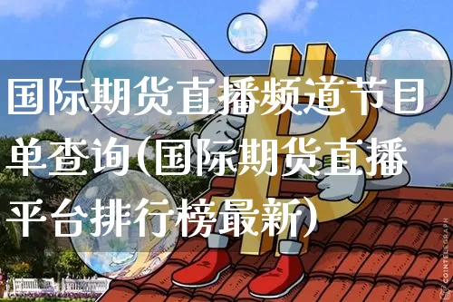 国际期货直播频道节目单查询(国际期货直播平台排行榜最新)_https://www.jianghaiboli.com_期货_第1张