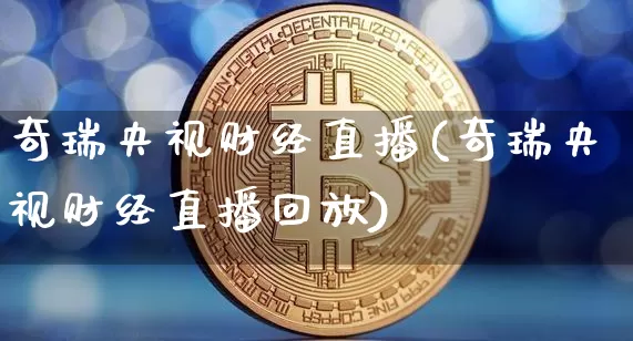 奇瑞央视财经直播(奇瑞央视财经直播回放)_https://www.jianghaiboli.com_外盘期货_第1张