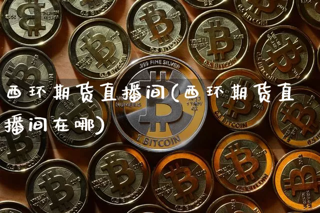 西环期货直播间(西环期货直播间在哪)_https://www.jianghaiboli.com_原油期货_第1张