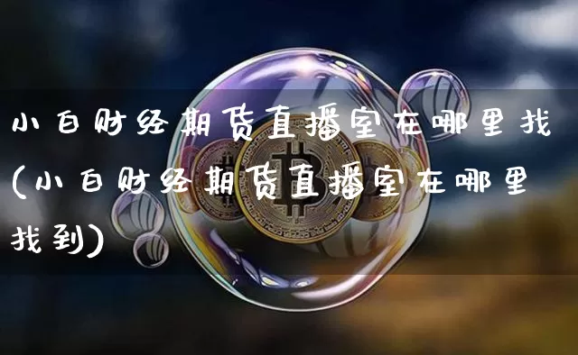 小白财经期货直播室在哪里找(小白财经期货直播室在哪里找到)_https://www.jianghaiboli.com_期货_第1张