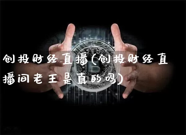 创投财经直播(创投财经直播间老王是真的吗)_https://www.jianghaiboli.com_外盘期货_第1张