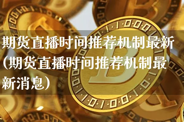 期货直播时间推荐机制最新(期货直播时间推荐机制最新消息)_https://www.jianghaiboli.com_期货_第1张