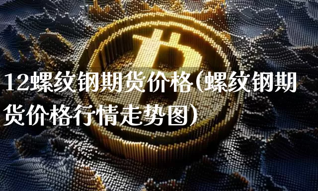12螺纹钢期货价格(螺纹钢期货价格行情走势图)_https://www.jianghaiboli.com_黄金期货_第1张