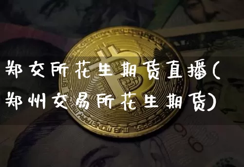 郑交所花生期货直播(郑州交易所花生期货)_https://www.jianghaiboli.com_外盘期货_第1张