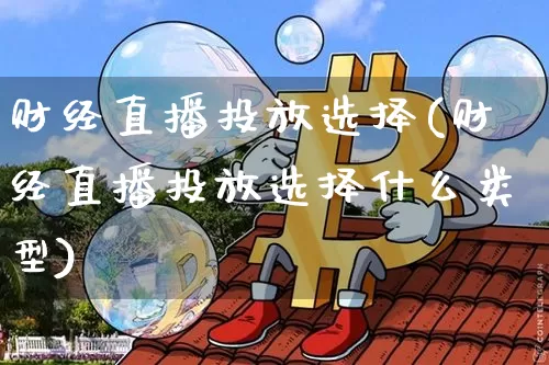 财经直播投放选择(财经直播投放选择什么类型)_https://www.jianghaiboli.com_黄金期货_第1张