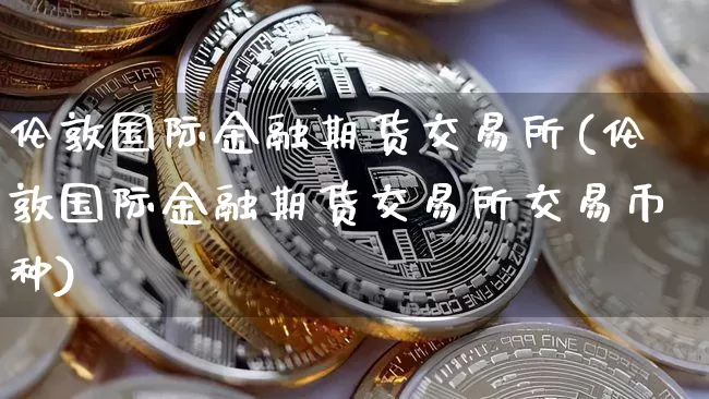 伦敦国际金融期货交易所(伦敦国际金融期货交易所交易币种)_https://www.jianghaiboli.com_外盘期货_第1张