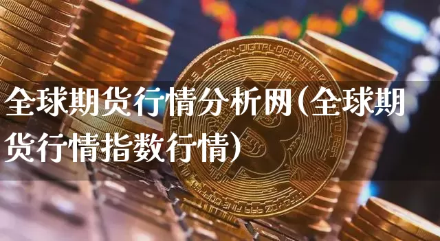 全球期货行情分析网(全球期货行情指数行情)_https://www.jianghaiboli.com_原油期货_第1张
