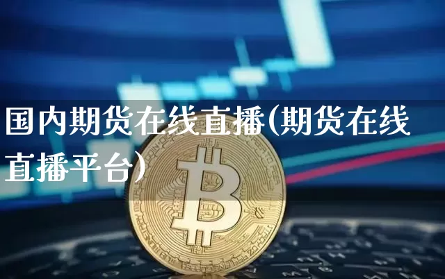 国内期货在线直播(期货在线直播平台)_https://www.jianghaiboli.com_外盘期货_第1张