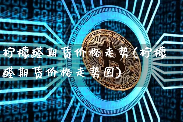 柠檬醛期货价格走势(柠檬醛期货价格走势图)_https://www.jianghaiboli.com_外盘期货_第1张
