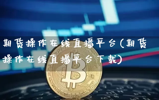期货操作在线直播平台(期货操作在线直播平台下载)_https://www.jianghaiboli.com_恒指期货_第1张
