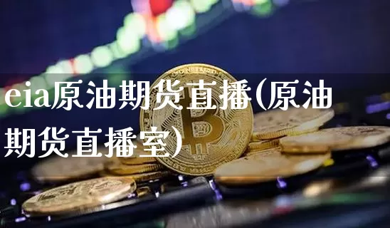 eia原油期货直播(原油期货直播室)_https://www.jianghaiboli.com_原油期货_第1张