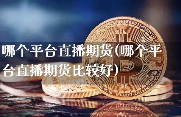 哪个平台直播期货(哪个平台直播期货比较好)_https://www.jianghaiboli.com_恒指期货_第1张