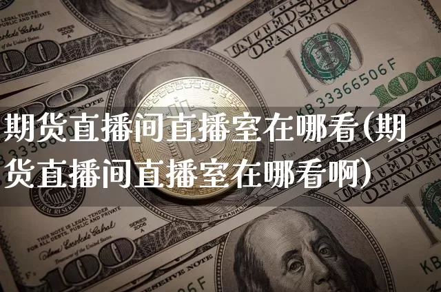 期货直播间直播室在哪看(期货直播间直播室在哪看啊)_https://www.jianghaiboli.com_外盘期货_第1张