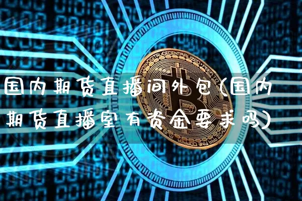 国内期货直播间外包(国内期货直播室有资金要求吗)_https://www.jianghaiboli.com_原油期货_第1张