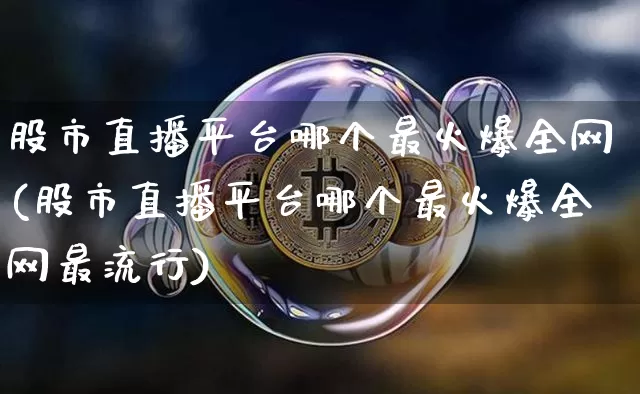 股市直播平台哪个最火爆全网(股市直播平台哪个最火爆全网最流行)_https://www.jianghaiboli.com_黄金期货_第1张