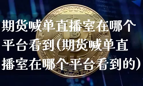 期货喊单直播室在哪个平台看到(期货喊单直播室在哪个平台看到的)_https://www.jianghaiboli.com_期货_第1张