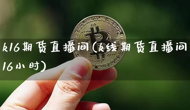 k16期货直播间(k线期货直播间16小时)_https://www.jianghaiboli.com_期货_第1张