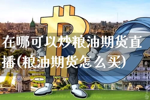 在哪可以炒粮油期货直播(粮油期货怎么买)_https://www.jianghaiboli.com_黄金期货_第1张