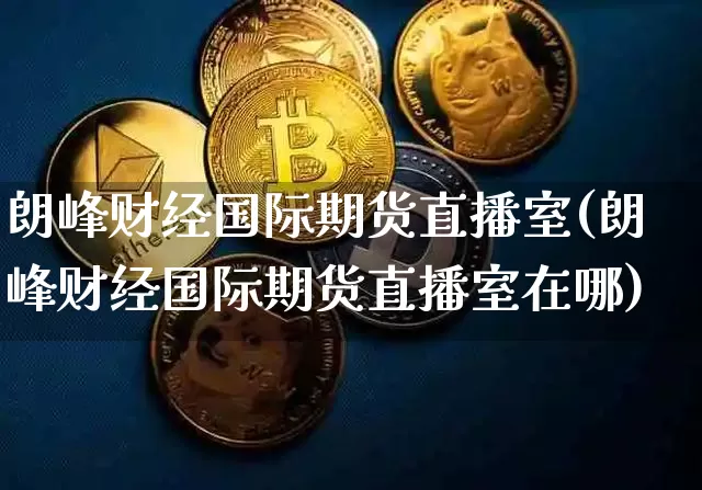 朗峰财经国际期货直播室(朗峰财经国际期货直播室在哪)_https://www.jianghaiboli.com_期货_第1张