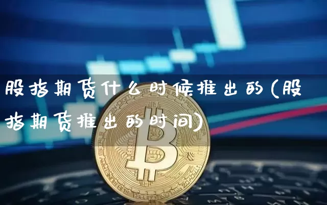 股指期货什么时候推出的(股指期货推出的时间)_https://www.jianghaiboli.com_外盘期货_第1张