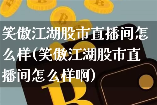 笑傲江湖股市直播间怎么样(笑傲江湖股市直播间怎么样啊)_https://www.jianghaiboli.com_外盘期货_第1张