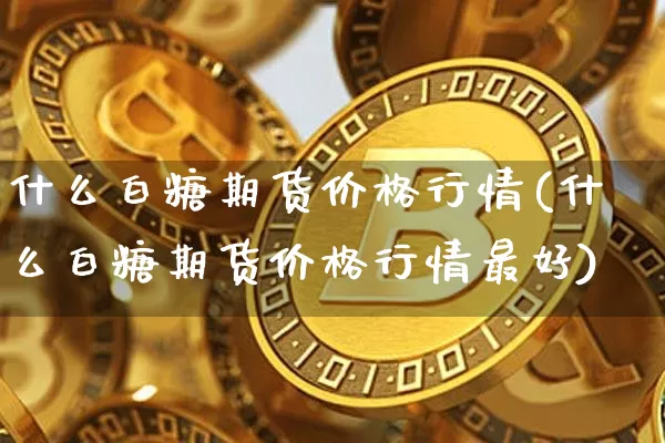 什么白糖期货价格行情(什么白糖期货价格行情最好)_https://www.jianghaiboli.com_外盘期货_第1张