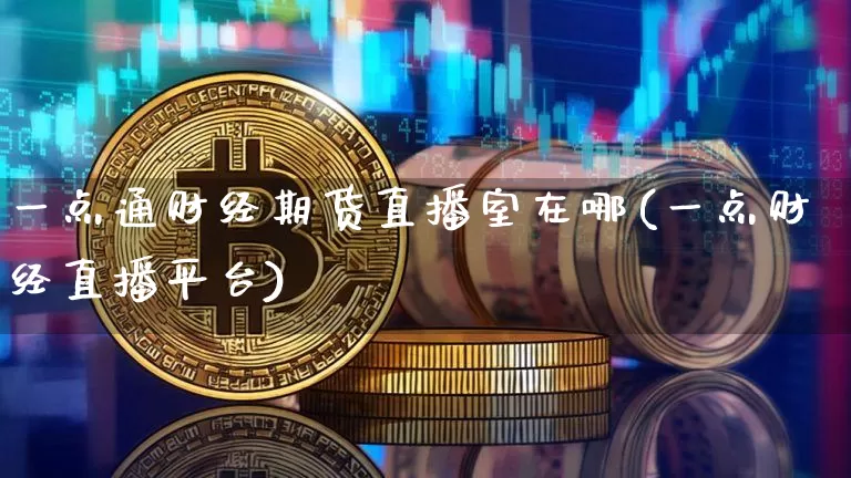 一点通财经期货直播室在哪(一点财经直播平台)_https://www.jianghaiboli.com_恒指期货_第1张