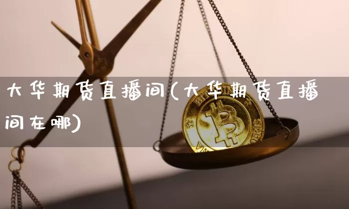 大华期货直播间(大华期货直播间在哪)_https://www.jianghaiboli.com_恒指期货_第1张