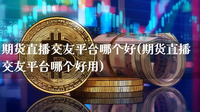 期货直播交友平台哪个好(期货直播交友平台哪个好用)_https://www.jianghaiboli.com_原油期货_第1张