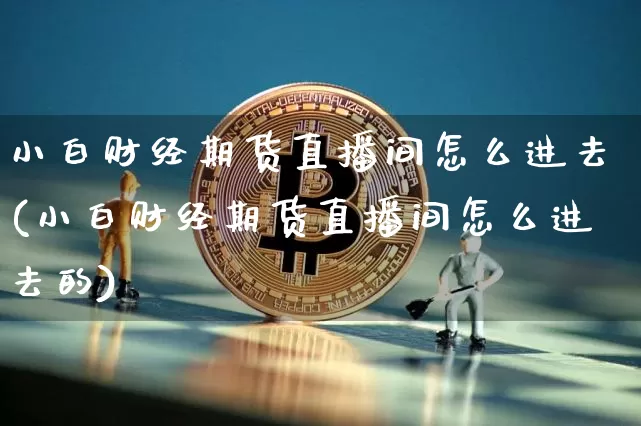 小白财经期货直播间怎么进去(小白财经期货直播间怎么进去的)_https://www.jianghaiboli.com_期货_第1张