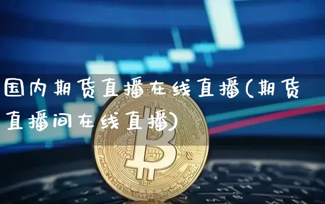 国内期货直播在线直播(期货直播间在线直播)_https://www.jianghaiboli.com_黄金期货_第1张