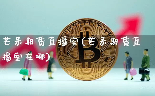 芒呆期货直播室(芒呆期货直播室在哪)_https://www.jianghaiboli.com_期货_第1张