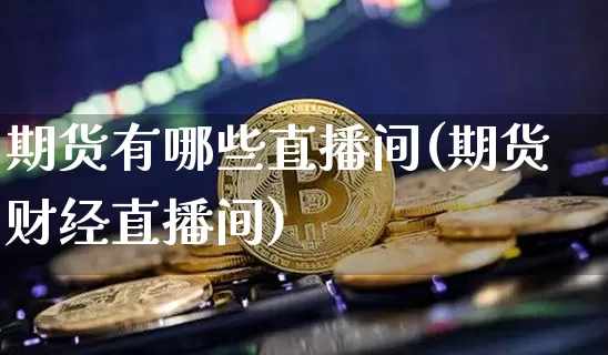 期货有哪些直播间(期货财经直播间)_https://www.jianghaiboli.com_期货_第1张