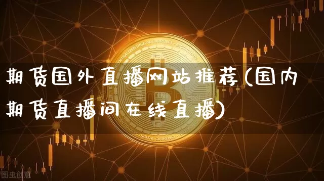 期货国外直播网站推荐(国内期货直播间在线直播)_https://www.jianghaiboli.com_黄金期货_第1张