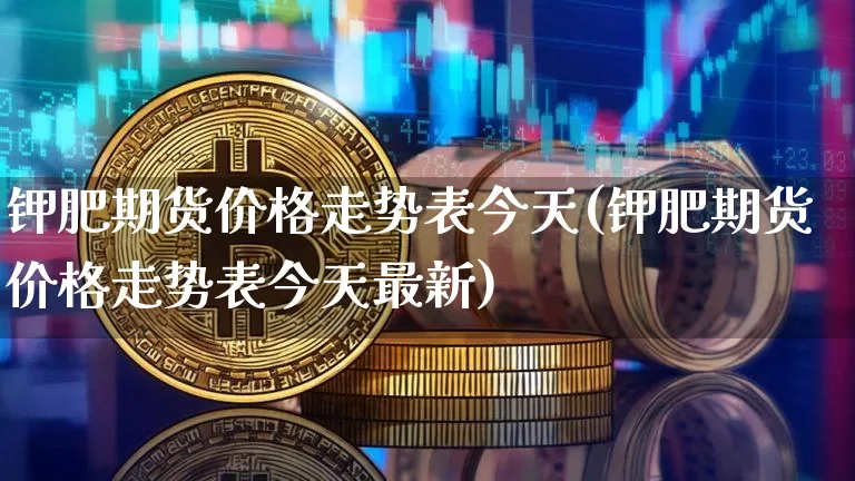 钾肥期货价格走势表今天(钾肥期货价格走势表今天最新)_https://www.jianghaiboli.com_黄金期货_第1张