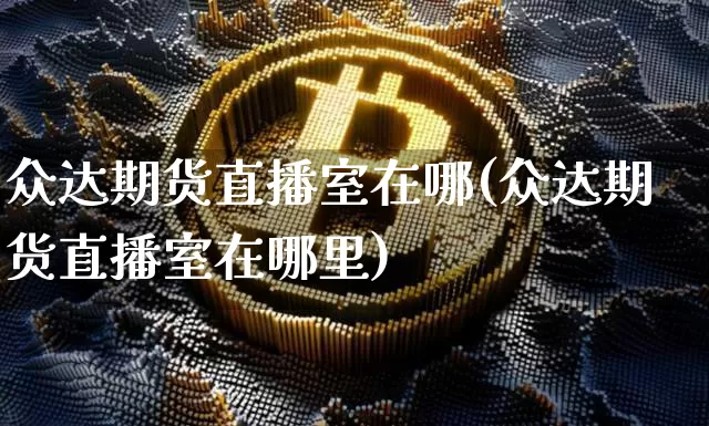 众达期货直播室在哪(众达期货直播室在哪里)_https://www.jianghaiboli.com_黄金期货_第1张