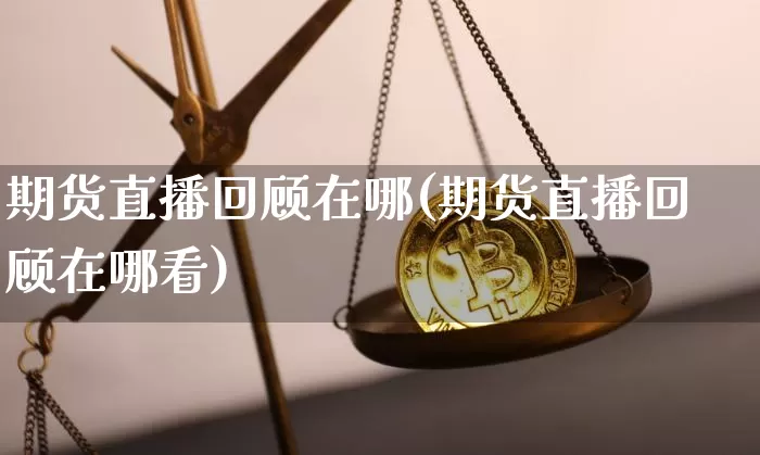 期货直播回顾在哪(期货直播回顾在哪看)_https://www.jianghaiboli.com_期货_第1张