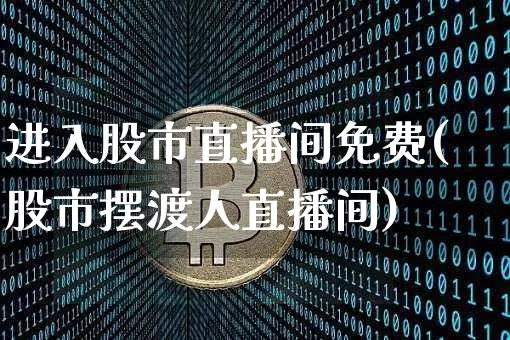 进入股市直播间免费(股市摆渡人直播间)_https://www.jianghaiboli.com_期货_第1张