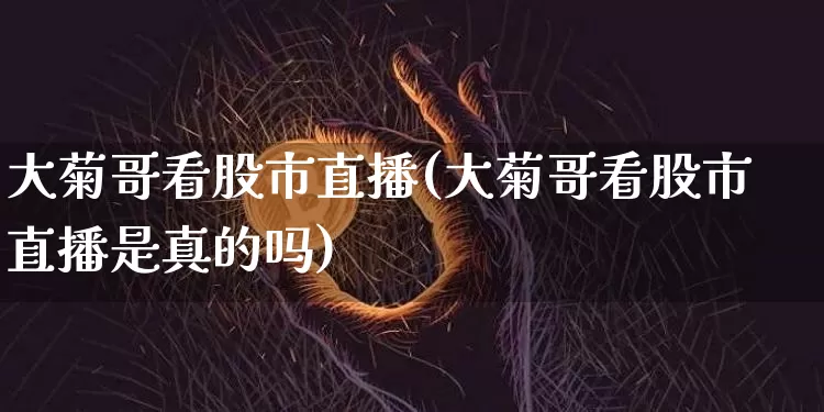 大菊哥看股市直播(大菊哥看股市直播是真的吗)_https://www.jianghaiboli.com_外盘期货_第1张