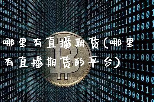 哪里有直播期货(哪里有直播期货的平台)_https://www.jianghaiboli.com_外盘期货_第1张