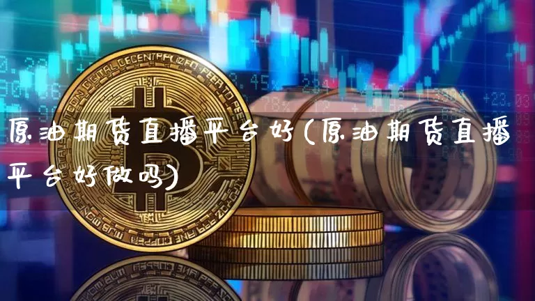 原油期货直播平台好(原油期货直播平台好做吗)_https://www.jianghaiboli.com_外盘期货_第1张