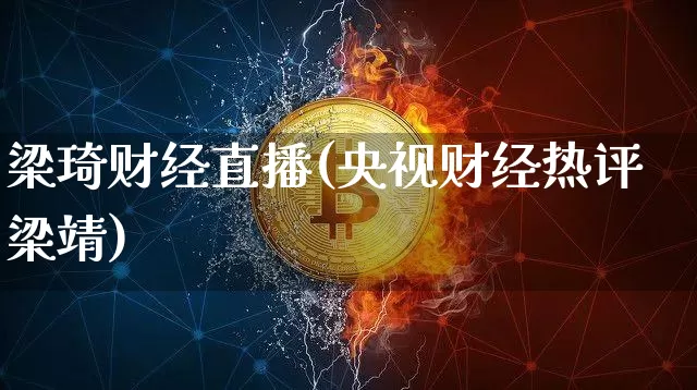 梁琦财经直播(央视财经热评梁靖)_https://www.jianghaiboli.com_黄金期货_第1张
