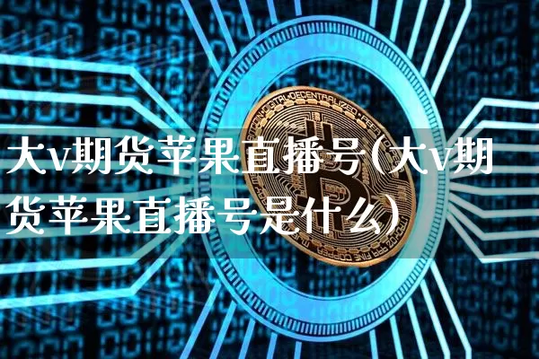 大v期货苹果直播号(大v期货苹果直播号是什么)_https://www.jianghaiboli.com_外盘期货_第1张