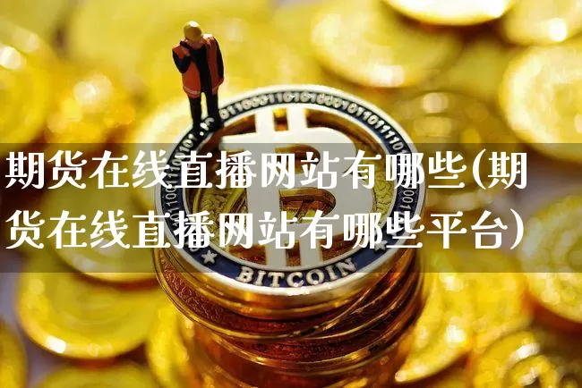 期货在线直播网站有哪些(期货在线直播网站有哪些平台)_https://www.jianghaiboli.com_原油期货_第1张