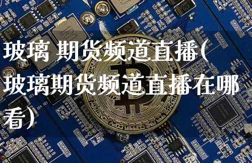玻璃 期货频道直播(玻璃期货频道直播在哪看)_https://www.jianghaiboli.com_恒指期货_第1张