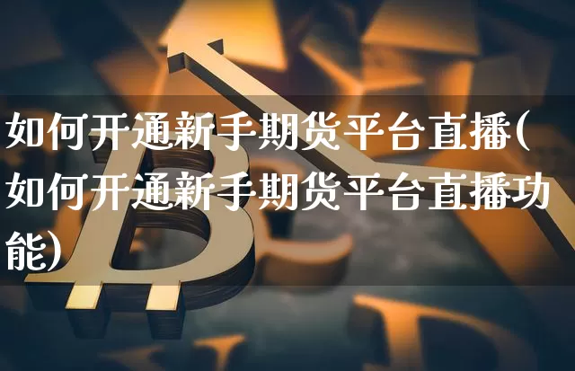 如何开通新手期货平台直播(如何开通新手期货平台直播功能)_https://www.jianghaiboli.com_原油期货_第1张