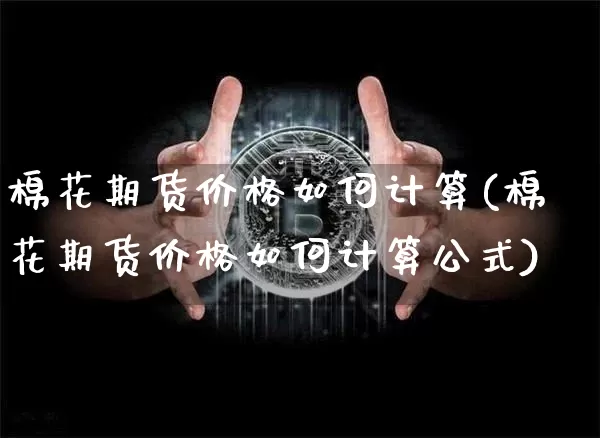 棉花期货价格如何计算(棉花期货价格如何计算公式)_https://www.jianghaiboli.com_外盘期货_第1张