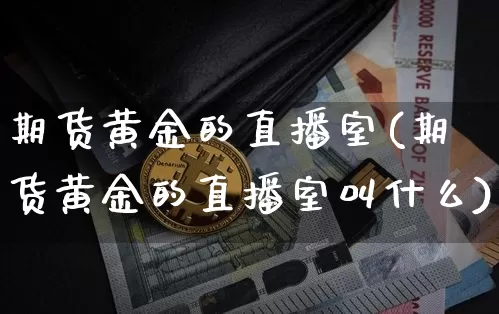期货黄金的直播室(期货黄金的直播室叫什么)_https://www.jianghaiboli.com_期货_第1张