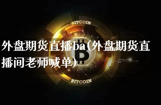 外盘期货直播ba(外盘期货直播间老师喊单)_https://www.jianghaiboli.com_黄金期货_第1张