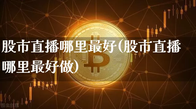 股市直播哪里最好(股市直播哪里最好做)_https://www.jianghaiboli.com_期货_第1张